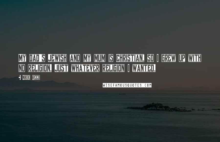 Nikki Reed Quotes: My dad's Jewish and my mum is Christian, so I grew up with no religion. Just whatever religion I wanted.