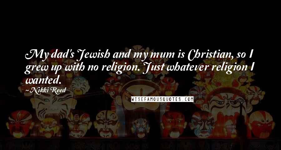 Nikki Reed Quotes: My dad's Jewish and my mum is Christian, so I grew up with no religion. Just whatever religion I wanted.