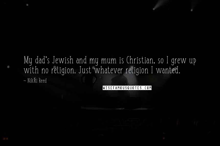 Nikki Reed Quotes: My dad's Jewish and my mum is Christian, so I grew up with no religion. Just whatever religion I wanted.