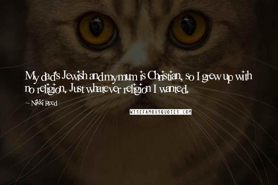 Nikki Reed Quotes: My dad's Jewish and my mum is Christian, so I grew up with no religion. Just whatever religion I wanted.