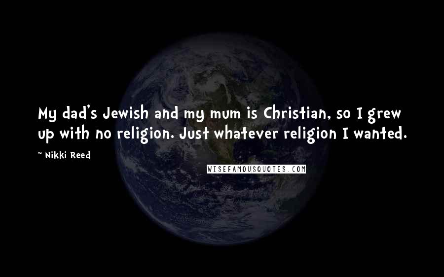 Nikki Reed Quotes: My dad's Jewish and my mum is Christian, so I grew up with no religion. Just whatever religion I wanted.