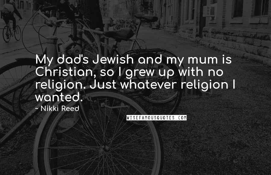 Nikki Reed Quotes: My dad's Jewish and my mum is Christian, so I grew up with no religion. Just whatever religion I wanted.