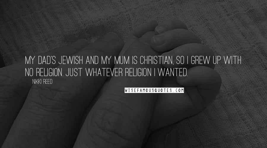 Nikki Reed Quotes: My dad's Jewish and my mum is Christian, so I grew up with no religion. Just whatever religion I wanted.