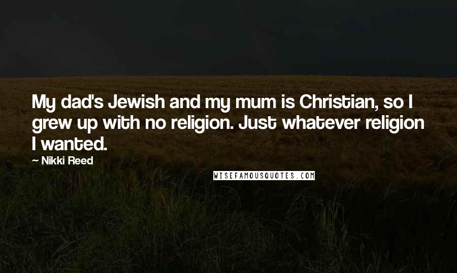 Nikki Reed Quotes: My dad's Jewish and my mum is Christian, so I grew up with no religion. Just whatever religion I wanted.