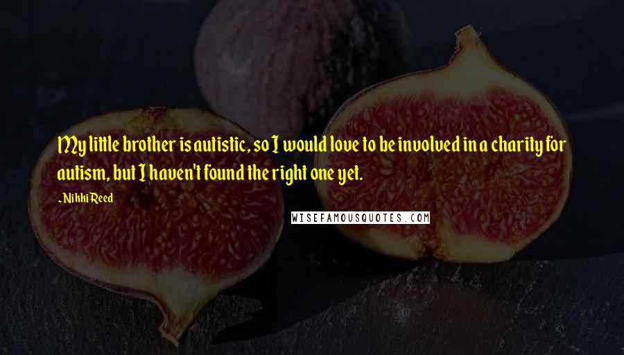 Nikki Reed Quotes: My little brother is autistic, so I would love to be involved in a charity for autism, but I haven't found the right one yet.