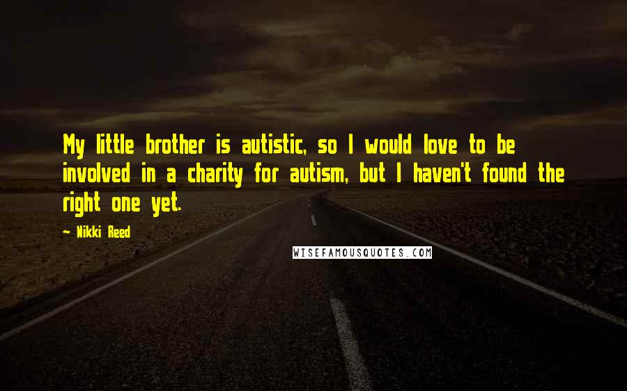 Nikki Reed Quotes: My little brother is autistic, so I would love to be involved in a charity for autism, but I haven't found the right one yet.