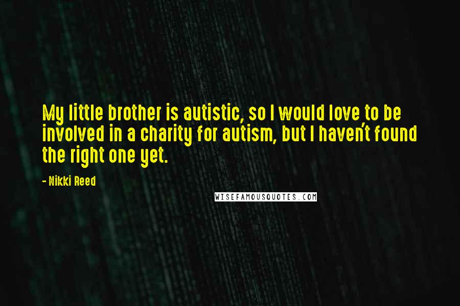 Nikki Reed Quotes: My little brother is autistic, so I would love to be involved in a charity for autism, but I haven't found the right one yet.