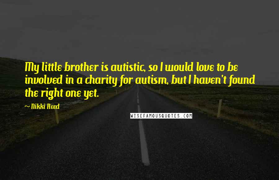 Nikki Reed Quotes: My little brother is autistic, so I would love to be involved in a charity for autism, but I haven't found the right one yet.