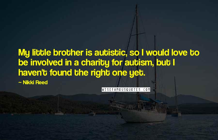 Nikki Reed Quotes: My little brother is autistic, so I would love to be involved in a charity for autism, but I haven't found the right one yet.