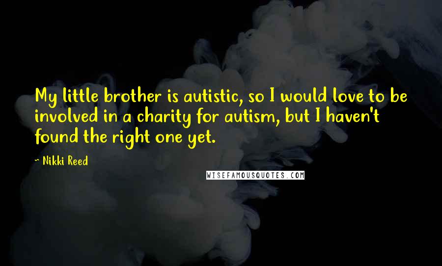 Nikki Reed Quotes: My little brother is autistic, so I would love to be involved in a charity for autism, but I haven't found the right one yet.