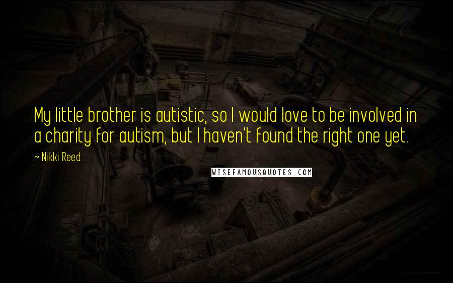 Nikki Reed Quotes: My little brother is autistic, so I would love to be involved in a charity for autism, but I haven't found the right one yet.