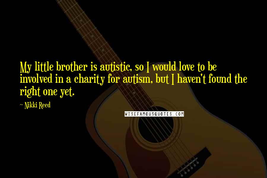 Nikki Reed Quotes: My little brother is autistic, so I would love to be involved in a charity for autism, but I haven't found the right one yet.