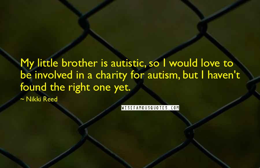 Nikki Reed Quotes: My little brother is autistic, so I would love to be involved in a charity for autism, but I haven't found the right one yet.