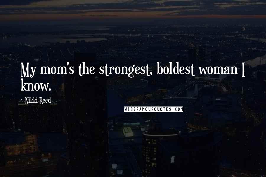 Nikki Reed Quotes: My mom's the strongest, boldest woman I know.