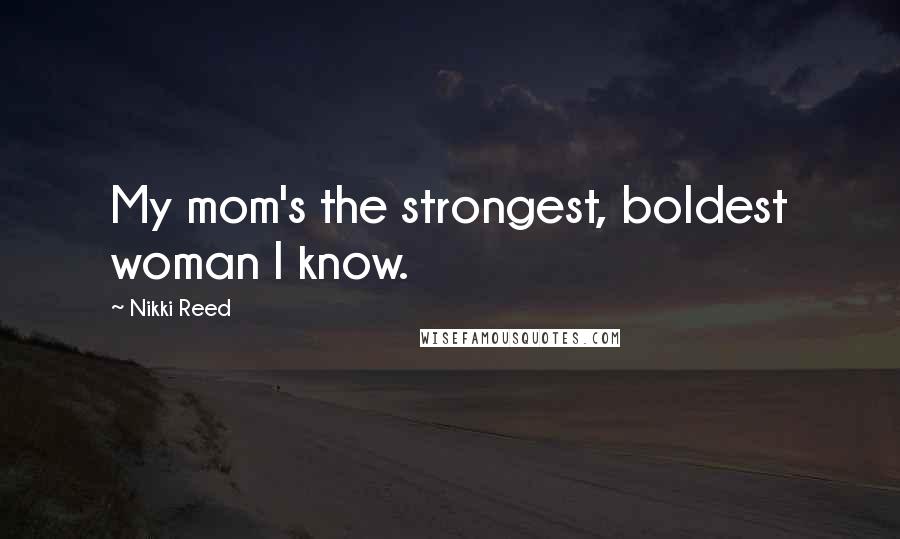 Nikki Reed Quotes: My mom's the strongest, boldest woman I know.