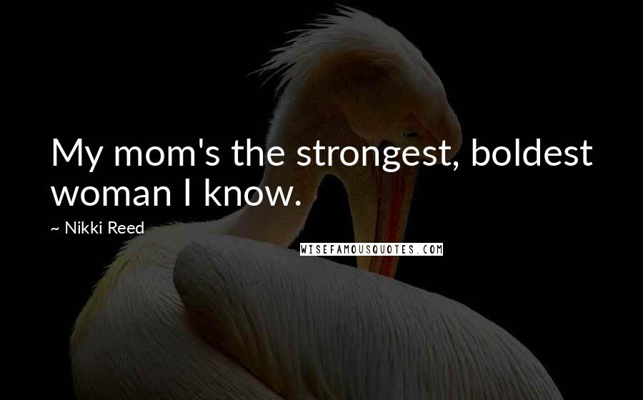 Nikki Reed Quotes: My mom's the strongest, boldest woman I know.