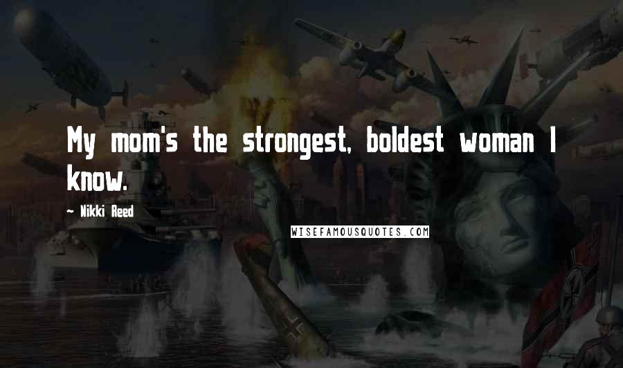 Nikki Reed Quotes: My mom's the strongest, boldest woman I know.