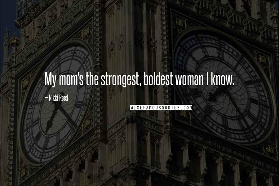 Nikki Reed Quotes: My mom's the strongest, boldest woman I know.