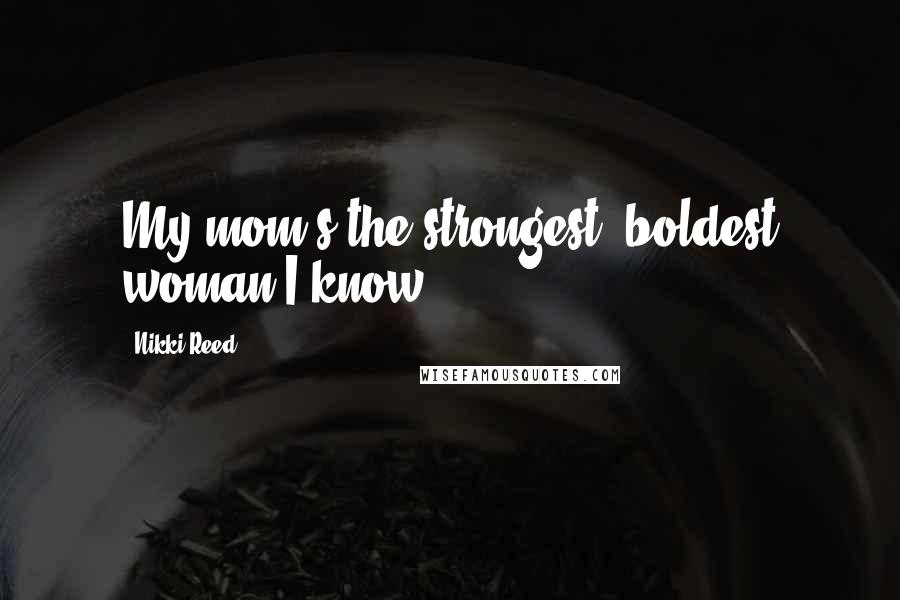 Nikki Reed Quotes: My mom's the strongest, boldest woman I know.