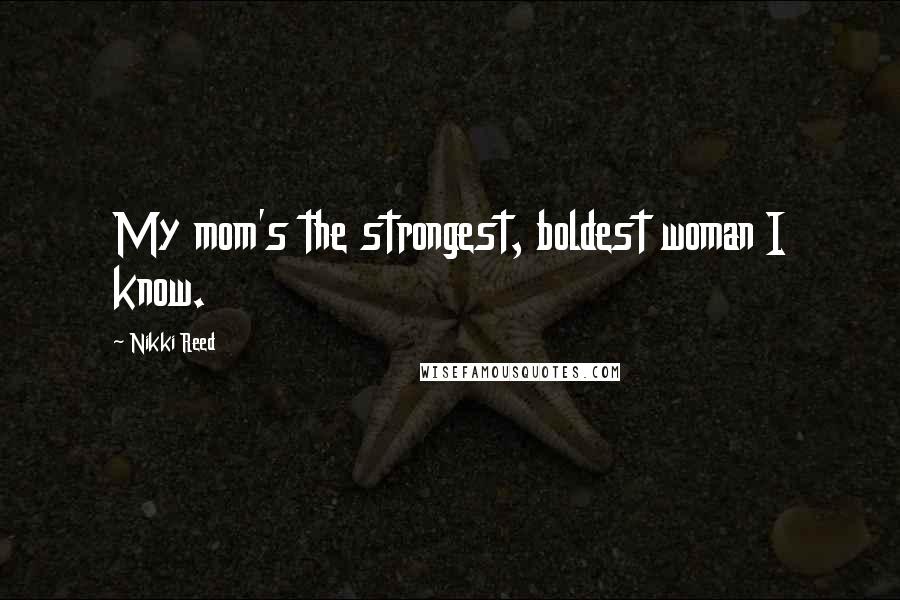 Nikki Reed Quotes: My mom's the strongest, boldest woman I know.