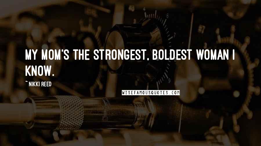 Nikki Reed Quotes: My mom's the strongest, boldest woman I know.