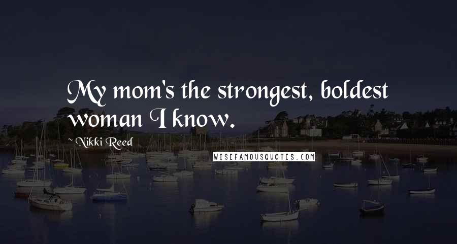 Nikki Reed Quotes: My mom's the strongest, boldest woman I know.