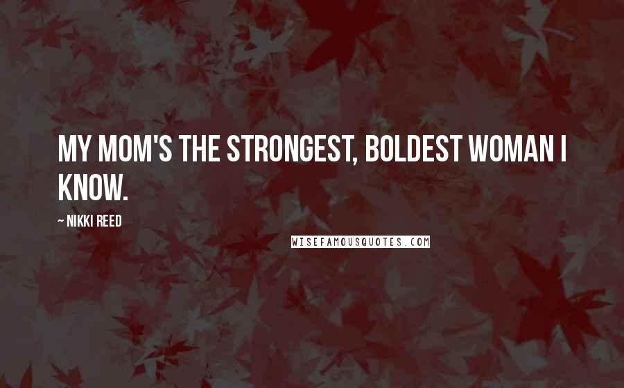 Nikki Reed Quotes: My mom's the strongest, boldest woman I know.