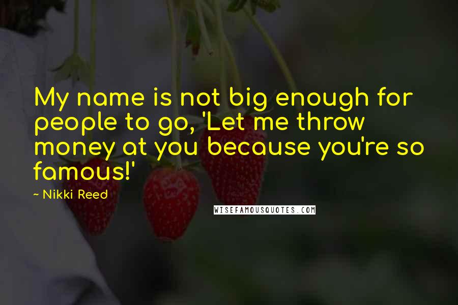 Nikki Reed Quotes: My name is not big enough for people to go, 'Let me throw money at you because you're so famous!'