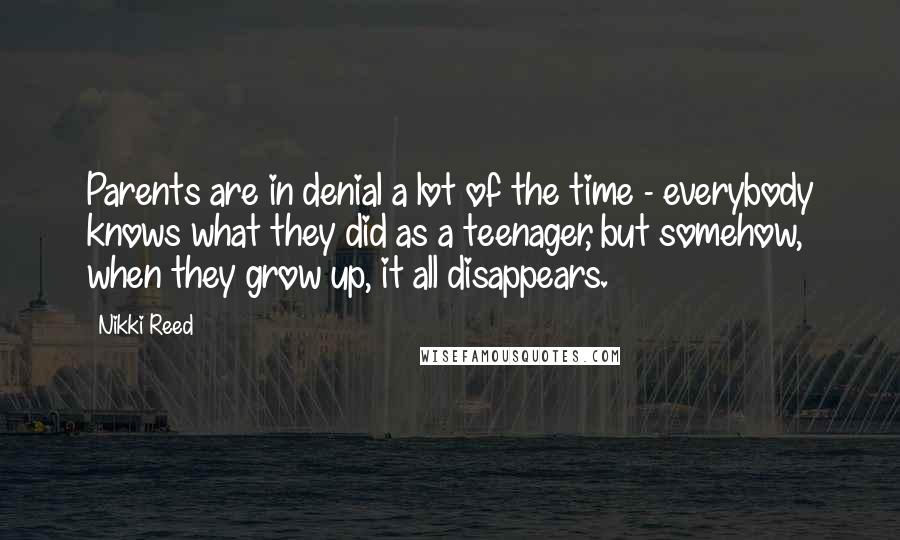 Nikki Reed Quotes: Parents are in denial a lot of the time - everybody knows what they did as a teenager, but somehow, when they grow up, it all disappears.