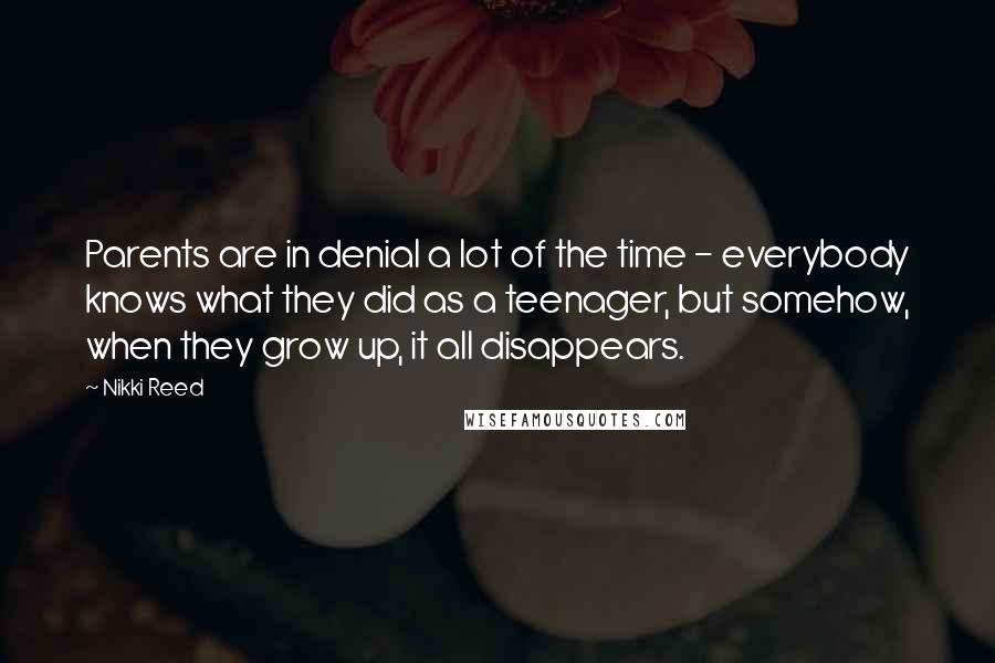 Nikki Reed Quotes: Parents are in denial a lot of the time - everybody knows what they did as a teenager, but somehow, when they grow up, it all disappears.