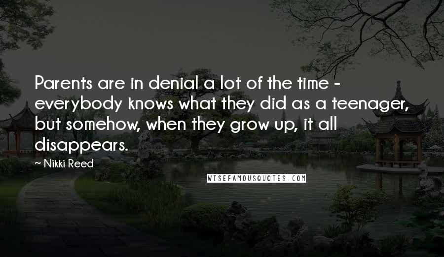 Nikki Reed Quotes: Parents are in denial a lot of the time - everybody knows what they did as a teenager, but somehow, when they grow up, it all disappears.