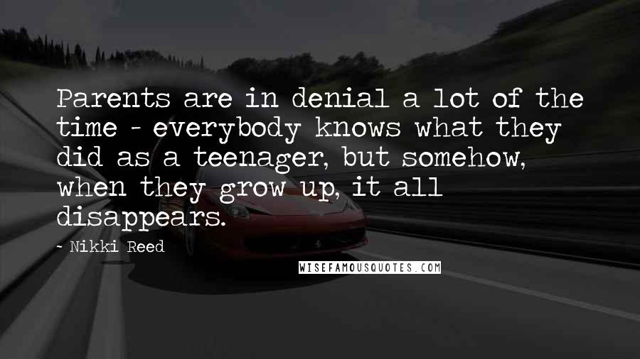 Nikki Reed Quotes: Parents are in denial a lot of the time - everybody knows what they did as a teenager, but somehow, when they grow up, it all disappears.