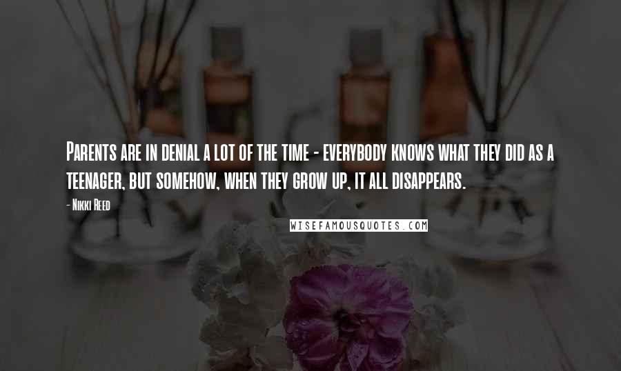 Nikki Reed Quotes: Parents are in denial a lot of the time - everybody knows what they did as a teenager, but somehow, when they grow up, it all disappears.