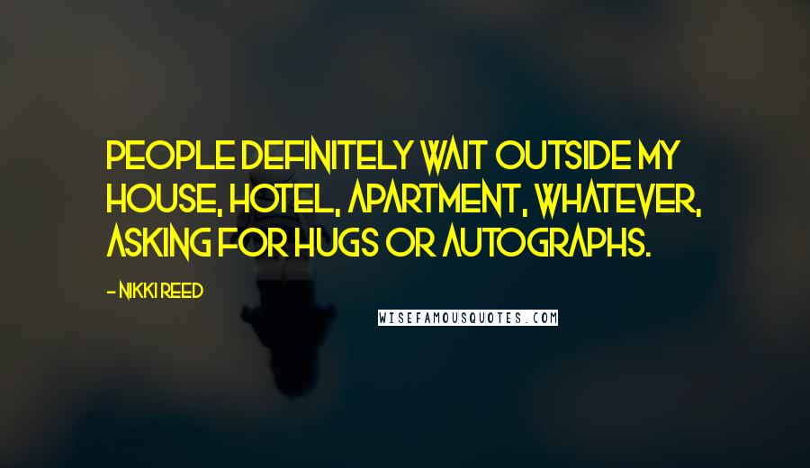 Nikki Reed Quotes: People definitely wait outside my house, hotel, apartment, whatever, asking for hugs or autographs.