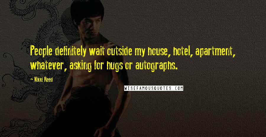 Nikki Reed Quotes: People definitely wait outside my house, hotel, apartment, whatever, asking for hugs or autographs.