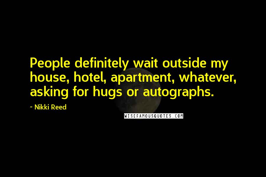 Nikki Reed Quotes: People definitely wait outside my house, hotel, apartment, whatever, asking for hugs or autographs.