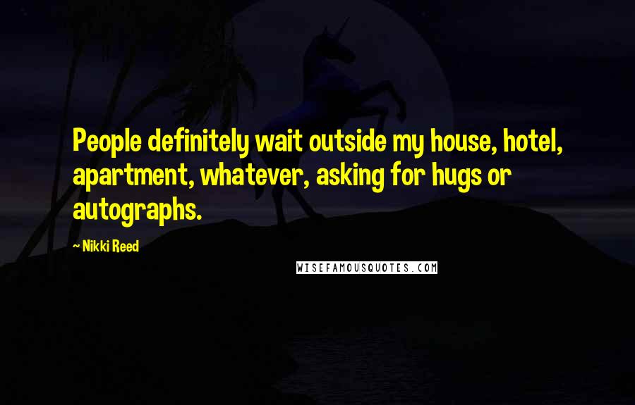 Nikki Reed Quotes: People definitely wait outside my house, hotel, apartment, whatever, asking for hugs or autographs.