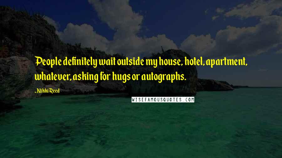 Nikki Reed Quotes: People definitely wait outside my house, hotel, apartment, whatever, asking for hugs or autographs.