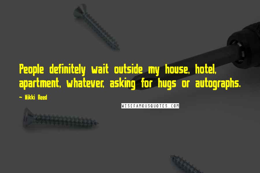 Nikki Reed Quotes: People definitely wait outside my house, hotel, apartment, whatever, asking for hugs or autographs.