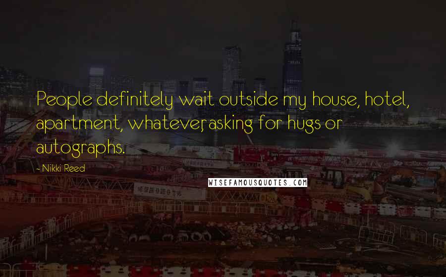 Nikki Reed Quotes: People definitely wait outside my house, hotel, apartment, whatever, asking for hugs or autographs.