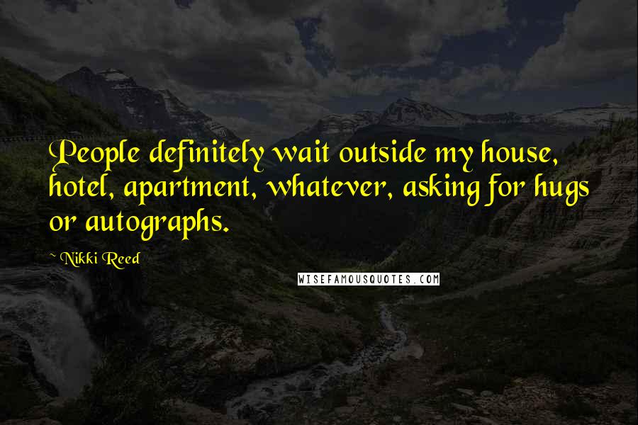 Nikki Reed Quotes: People definitely wait outside my house, hotel, apartment, whatever, asking for hugs or autographs.