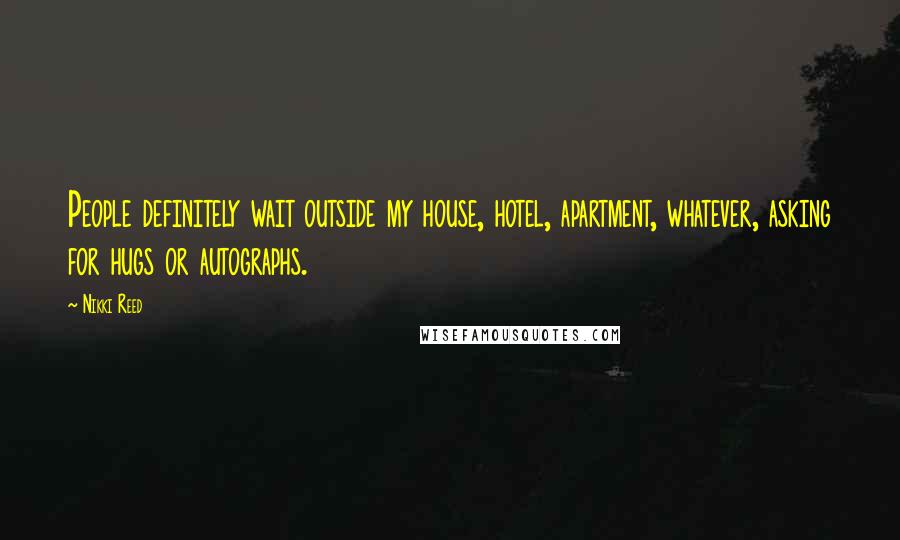 Nikki Reed Quotes: People definitely wait outside my house, hotel, apartment, whatever, asking for hugs or autographs.