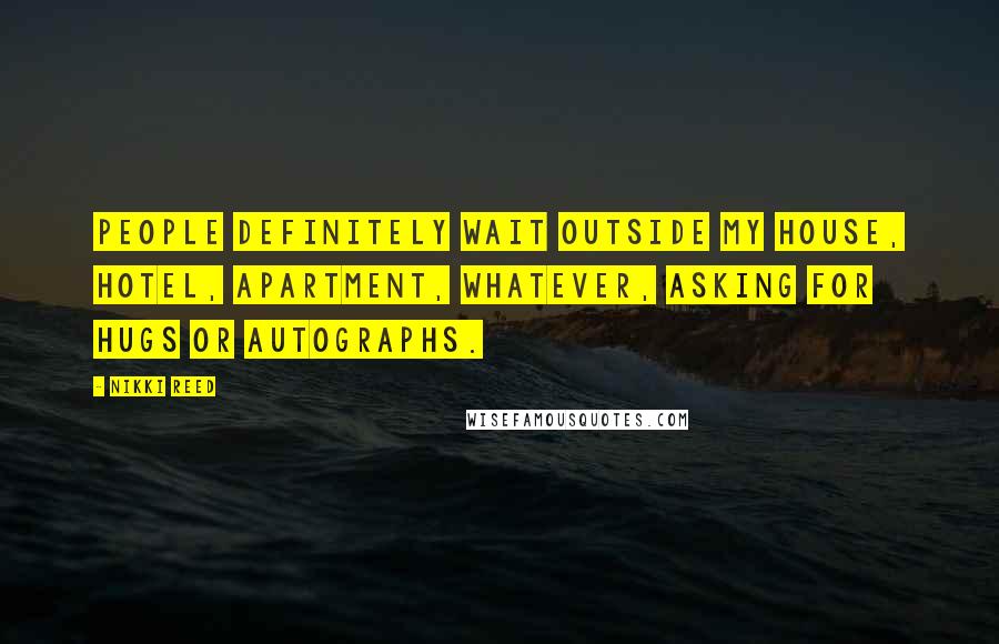 Nikki Reed Quotes: People definitely wait outside my house, hotel, apartment, whatever, asking for hugs or autographs.