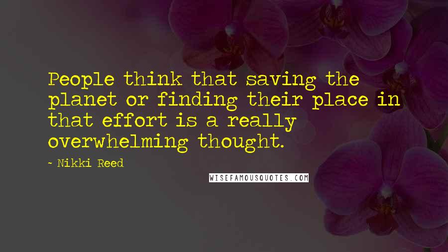 Nikki Reed Quotes: People think that saving the planet or finding their place in that effort is a really overwhelming thought.