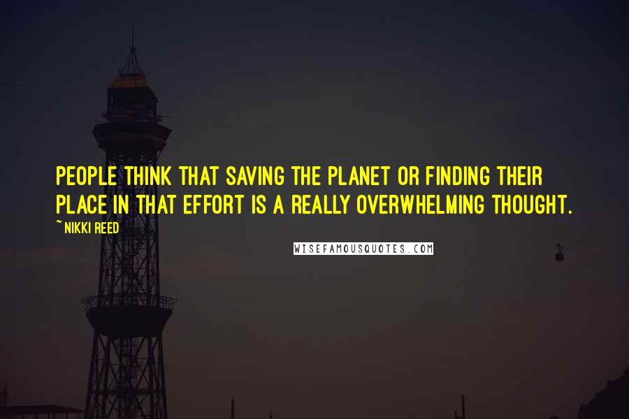 Nikki Reed Quotes: People think that saving the planet or finding their place in that effort is a really overwhelming thought.