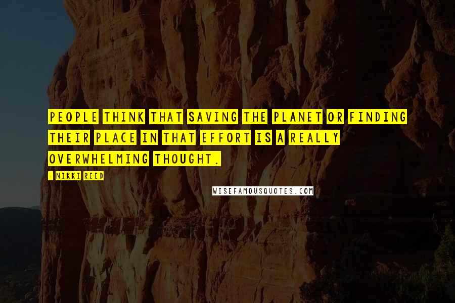 Nikki Reed Quotes: People think that saving the planet or finding their place in that effort is a really overwhelming thought.