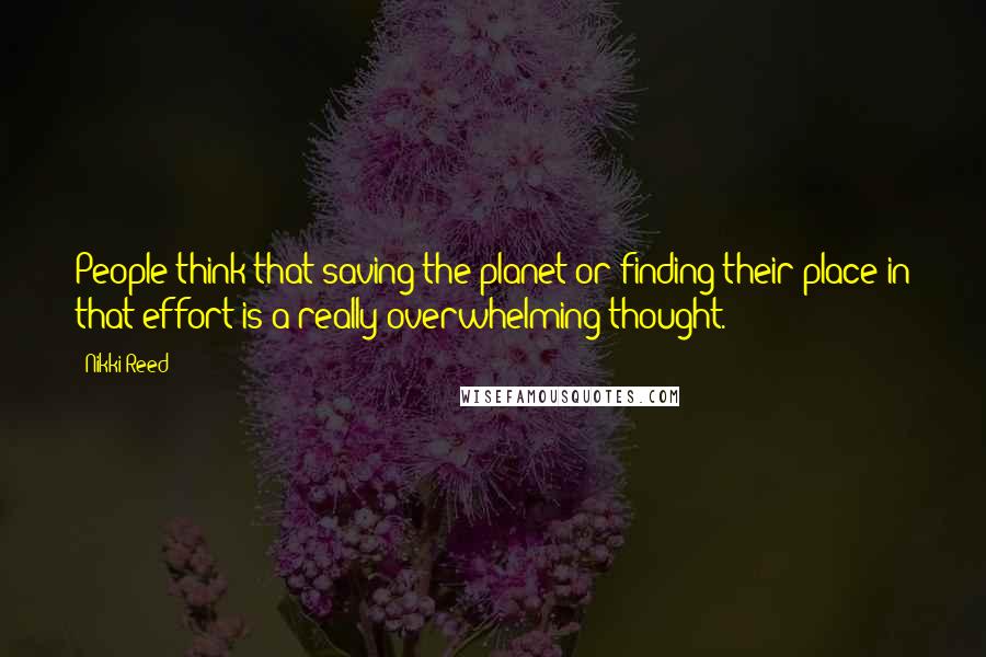 Nikki Reed Quotes: People think that saving the planet or finding their place in that effort is a really overwhelming thought.