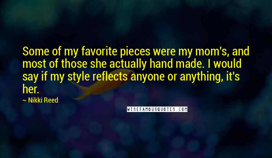 Nikki Reed Quotes: Some of my favorite pieces were my mom's, and most of those she actually hand made. I would say if my style reflects anyone or anything, it's her.