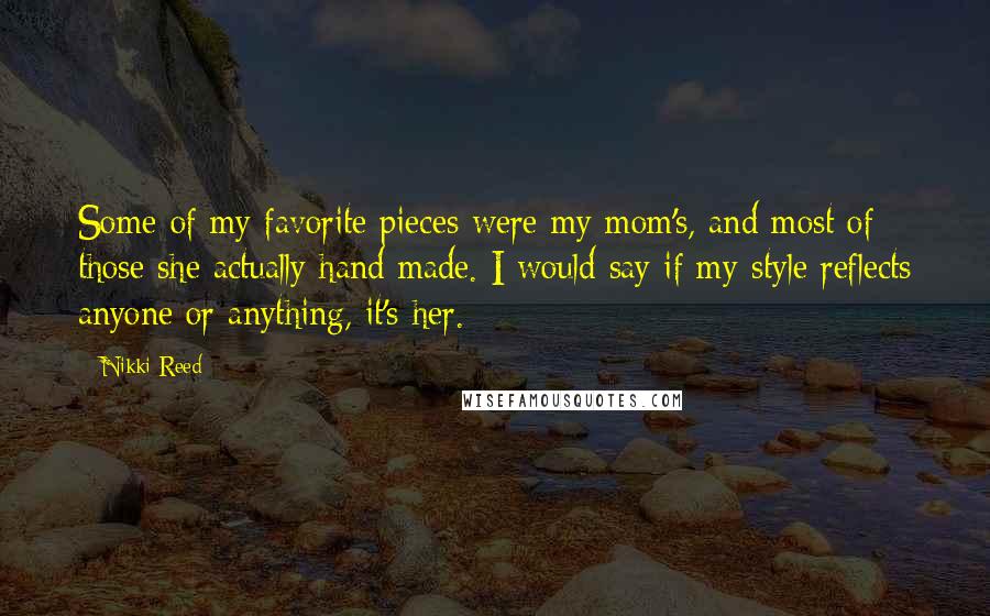 Nikki Reed Quotes: Some of my favorite pieces were my mom's, and most of those she actually hand made. I would say if my style reflects anyone or anything, it's her.