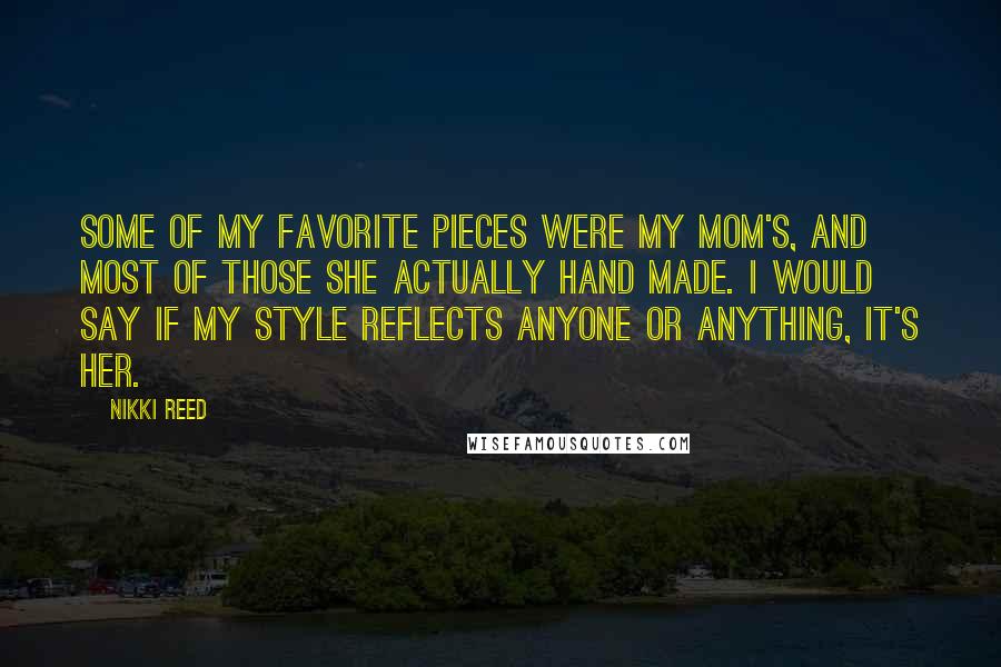 Nikki Reed Quotes: Some of my favorite pieces were my mom's, and most of those she actually hand made. I would say if my style reflects anyone or anything, it's her.